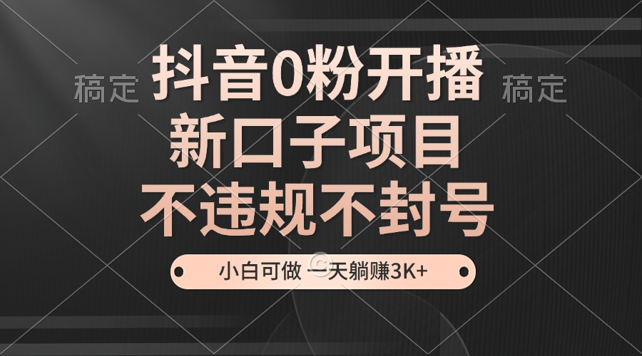 抖音0粉开播，新口子，不违规不封号， 小白可做，一天躺赚3k+_山林科技社-山林科技社