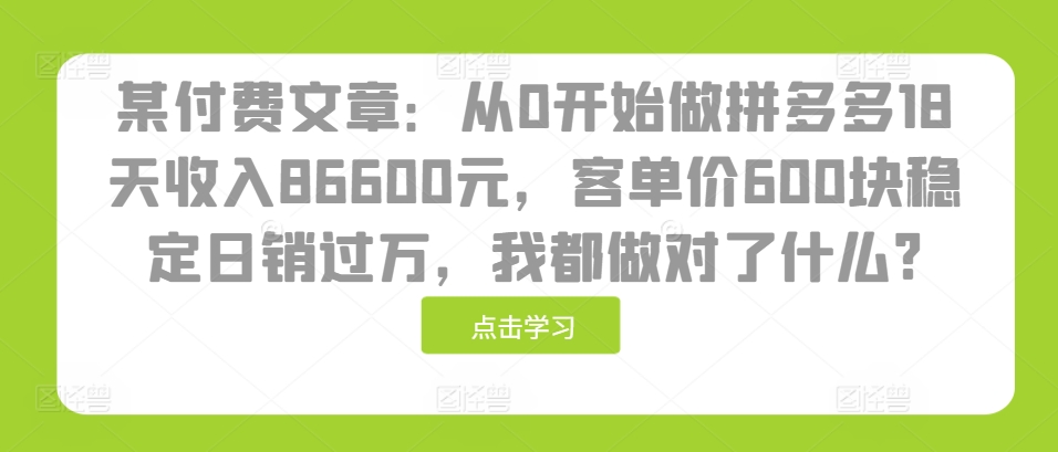 图片[1]-某付费文章：从0开始做拼多多18天收入86600元，客单价600块稳定日销过万，我都做对了什么?_生财有道创业网-生财有道