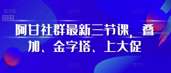 阿甘社群最新三节课，叠加、金字塔、上大促_山林科技社-山林科技社