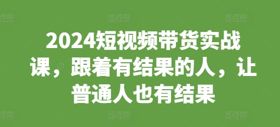 2024短视频带货实战课，跟着有结果的人，让普通人也有结果_山林科技社-山林科技社