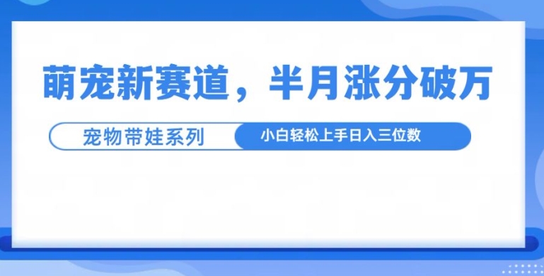 萌宠新赛道，萌宠带娃，半月涨粉10万+，小白轻松入手【揭秘】_山林科技社-山林科技社
