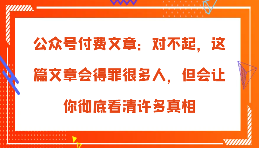 公众号付费文章：对不起，这篇文章会得罪很多人，但会让你彻底看清许多真相_山林科技社-山林科技社