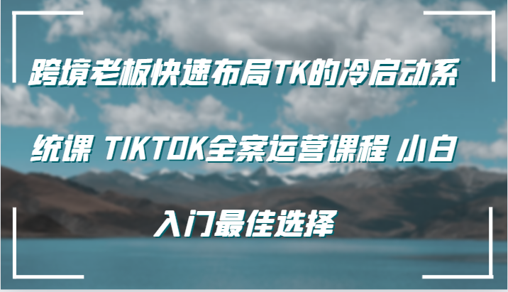 跨境老板快速布局TK的冷启动系统课 TIKTOK全案运营课程 小白入门最佳选择_山林科技社-山林科技社