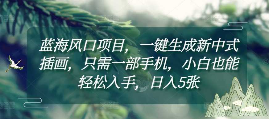 揭秘蓝海风口项目：手机一键生成新中式插画，小白轻松上手，日入5张详细教程-山林科技社