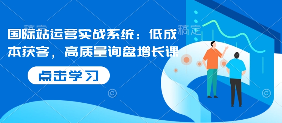 国际站运营实战系统：低成本获客与高质量询盘增长策略全解析-山林科技社