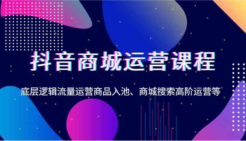 抖音商城运营课程：掌握底层逻辑、流量运营与商品入池的高阶技巧-山林科技社