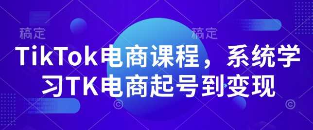 TikTok电商课程:从起号到变现的系统学习指南,掌握TK电商全流程-山林科技社