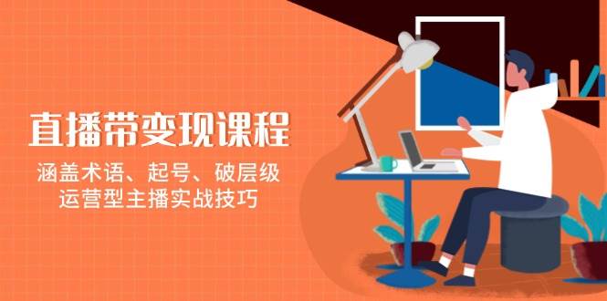 直播带变现课程：从术语到实战技巧，全面掌握运营型主播的起号与破层级策略-山林科技社