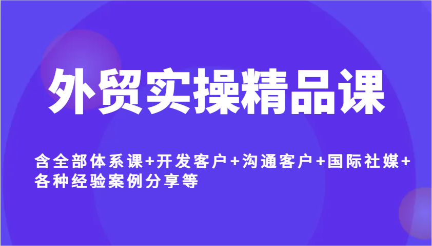 外贸实操精品课，含全部体系课、开发客户、沟通客户、国际社媒、经验案例分享等！-山林科技社