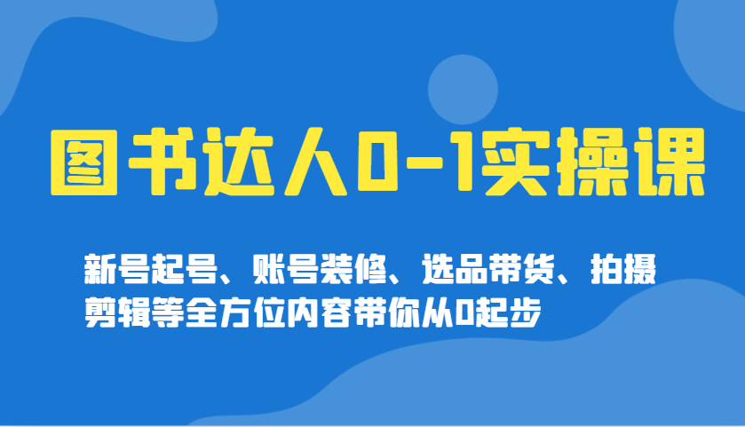 图书达人小白实操课，新号起号、账号装修、选品带货、拍摄剪辑等全方位内容！-山林科技社
