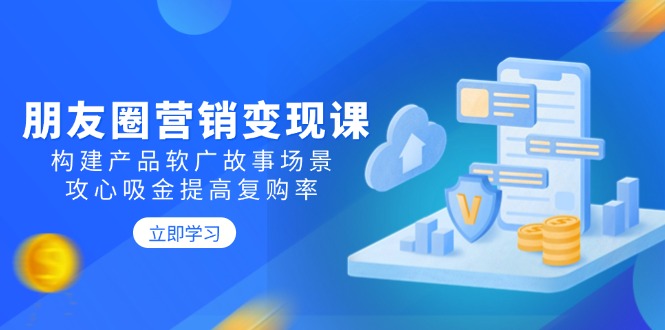 朋友圈营销变现课：构建产品软广故事场景，攻心吸金提高复购率！-山林科技社
