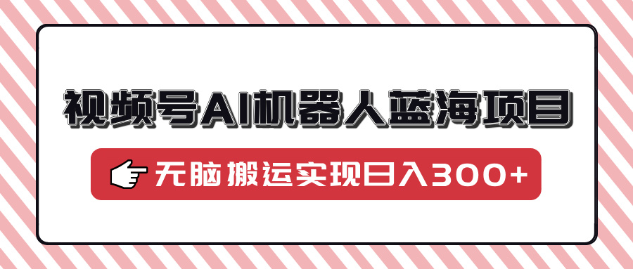 视频号AI机器人蓝海项目，操作简单适合0基础小白，无脑搬运就实现日入300+!-山林科技社