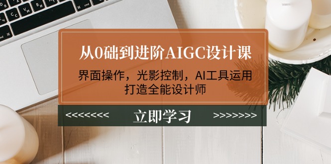 从0础到进阶AIGC设计课：界面操作、光影控制、AI工具运用，打造全能设计师！-山林科技社