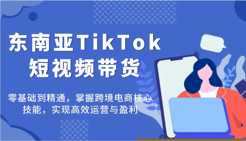 东南亚TikTok短视频带货，让你掌握跨境电商的核心技能，快速实现高效运营与盈利！-山林科技社