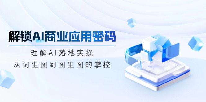 解锁AI商业应用密码：带你理解AI落地实操项目，掌控词生图和图生图！-山林科技社