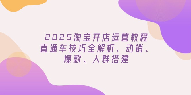 2025年最新淘宝开店运营教程，全套直通车技巧教学，动销、爆款、人群搭建！-山林科技社