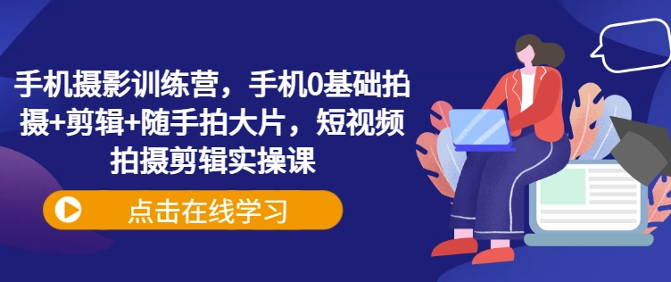 手机摄影训练营，零基础拍摄、剪辑、随手就能拍大片，短视频拍摄剪辑实操课程！-山林科技社