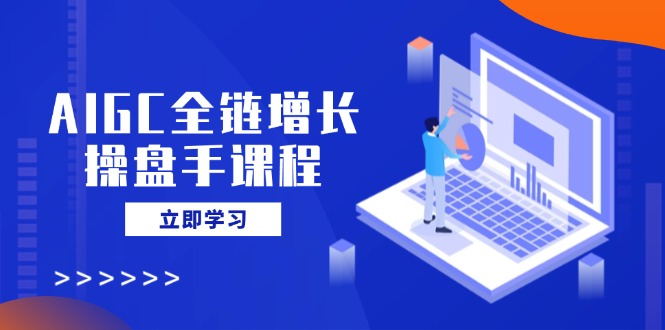 AIGC操盘手全链增长课程，从AI基础到私有化应用，利用AI轻松助力营销！-山林科技社