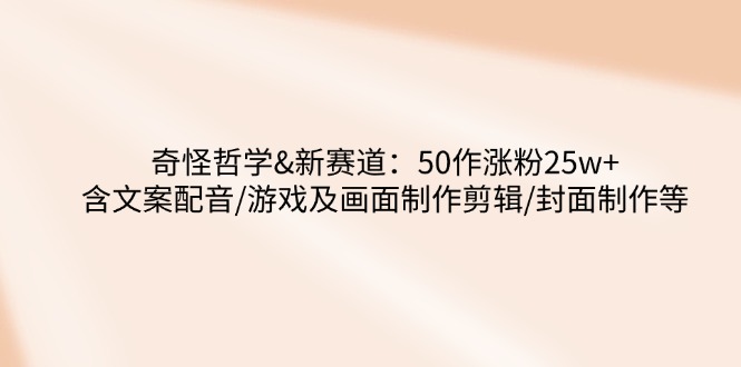 奇怪的哲学新赛道玩法：50作涨粉25W+，内容含文案配音、游戏及画面制作剪辑、封面制作等！-山林科技社