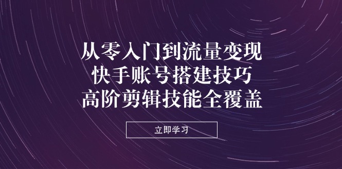 （14313期）从零入门到流量变现，快手账号搭建技巧，高阶剪辑技能全覆盖！_山林科技社-山林科技社