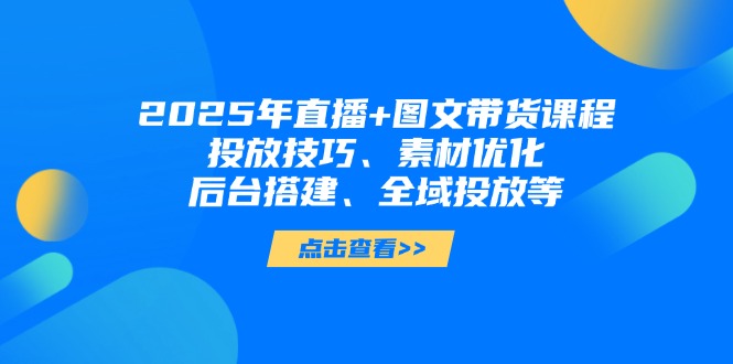 （14397期）2025年直播+图文带货课程，投放技巧、素材优化、后台搭建、全域投放等！_山林科技社-山林科技社