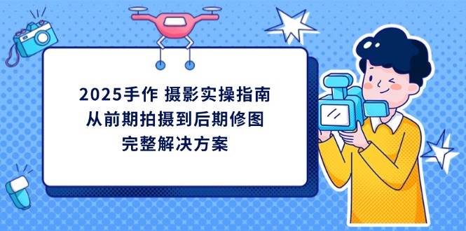 2025手作摄影实操指南，从前期拍摄到后期修图的完整解决方_山林科技社-山林科技社