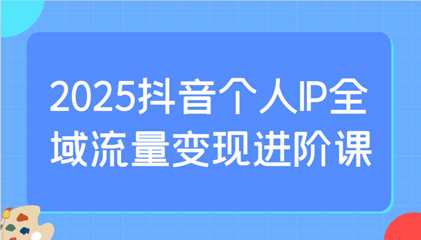 全网最新抖音个人IP全域流量变现进阶课程：选爆品、抖音付费投流、千川投流实操及优化等！-山林科技社