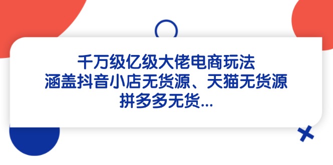 （14643期）千万级亿级大佬电商玩法：涵盖抖音小店无货源、天猫无货源！_山林科技社-山林科技社