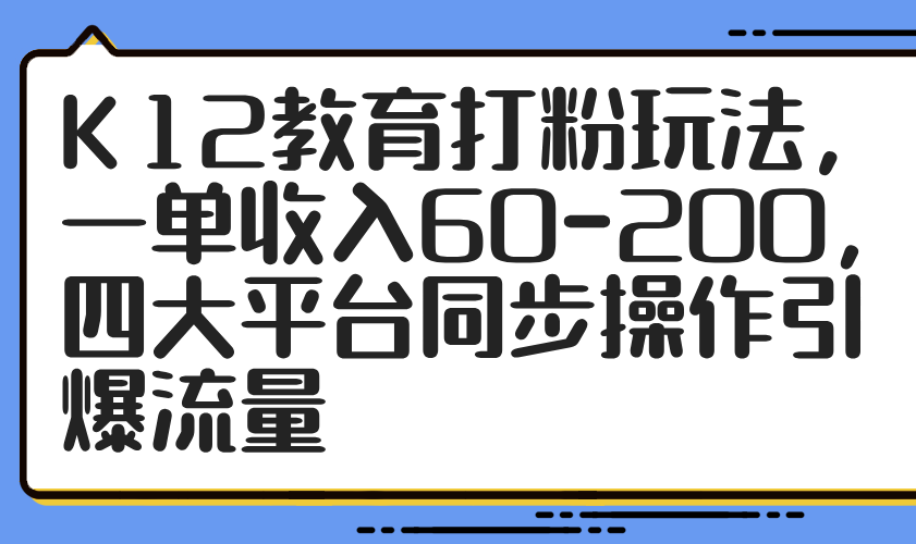 （14641期）K12教育打粉玩法，一单收入60-200，四大平台同步操作引爆流量！_山林科技社-山林科技社