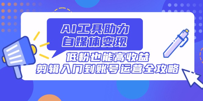 （14405期）AI工具助力自媒体变现，低粉也能高收益，剪辑入门到账号运营全攻略！_山林科技社-山林科技社