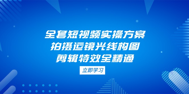 （14465期）全套短视频实操方案，拍摄运镜光线构图，剪辑特效全精通！_山林科技社-山林科技社