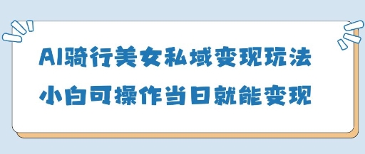 AI骑行美女私域变现玩法小白可操作当日变现5张！——山林科技社-山林科技社