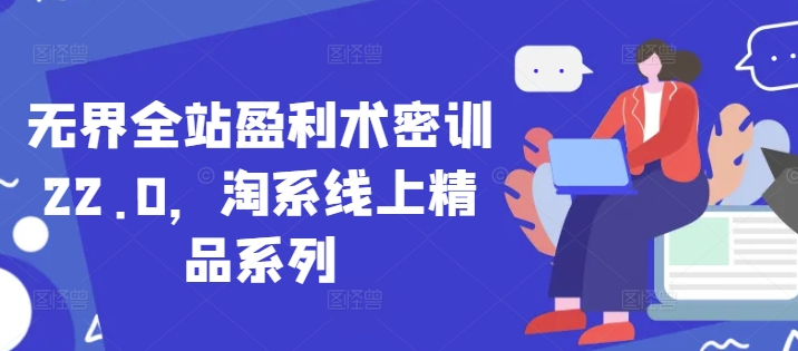 无界全站盈利术密训22.0，淘系线上精品系列！——山林科技社-山林科技社