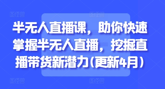 半无人直播课，助你快速掌握半无人直播，挖掘直播带货新潜力(更新4月)！——山林科技社-山林科技社