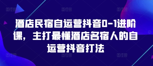 酒店民宿自运营抖音0-1进阶课，主打最懂酒店名宿人的自运营抖音打法！——山林科技社-山林科技社