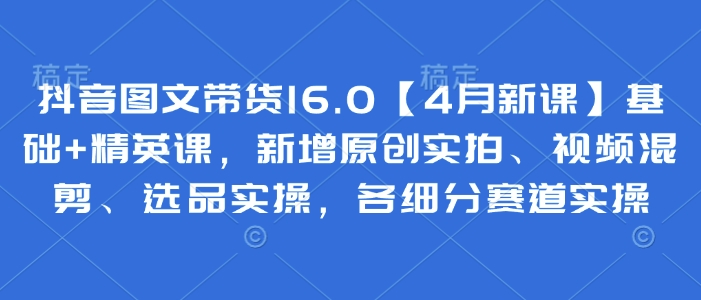 抖音图文带货16.0【4月新课】基础+精英课，新增原创实拍、视频混剪、选品实操，各细分赛道实操！——山林科技社-山林科技社