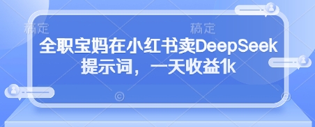全职宝妈在小红书卖DeepSeek提示词，一天收益1k！——山林科技社-山林科技社