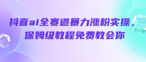 抖音ai全赛道暴力涨粉实操，保姆级教程免费教会你！——山林科技社-山林科技社