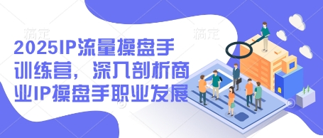 2025IP流量操盘手训练营，深入剖析商业IP操盘手职业发展！——山林科技社-山林科技社
