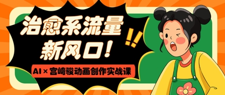 治愈系流量新风口，AI+宫崎骏动画创作实战课，从0到1打造爆款视频！——山林科技社-山林科技社