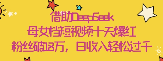 借助DeepSeek，母女档短视频十天爆红，粉丝破18W，日收入轻松几张！——山林科技社-山林科技社