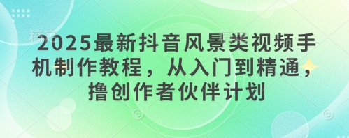 2025最新抖音风景类视频手机制作教程，从入门到精通，撸创作者伙伴计划！——山林科技社-山林科技社