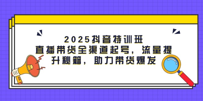 （14620期）2025抖音特训班：直播带货全渠道起号，流量提升秘籍，助力带货爆发！_山林科技社-山林科技社