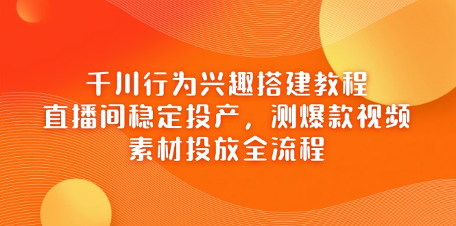 （14444期）千川行为兴趣搭建教程，直播间稳定投产，测爆款视频，素材投放全流程！_山林科技社-山林科技社