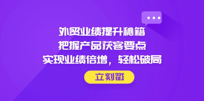 （14567期）外贸业绩提升秘籍，把握产品获客要点，实现业绩倍增，轻松破局！_山林科技社-山林科技社