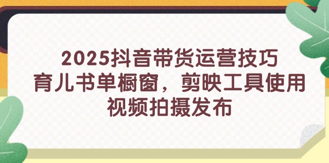 （14446期）2025抖音带货运营技巧，育儿书单橱窗，剪映工具使用，视频拍摄发布！_山林科技社-山林科技社