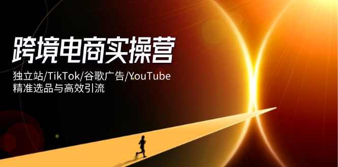 （14419期）跨境电商实操营：独立站/TikTok/谷歌广告/YouTube，精准选品与高效引流！_山林科技社-山林科技社