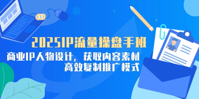 （14609期）2025IP流量操盘手班，商业IP人物设计，获取内容素材，高效复制推广模式！_山林科技社-山林科技社