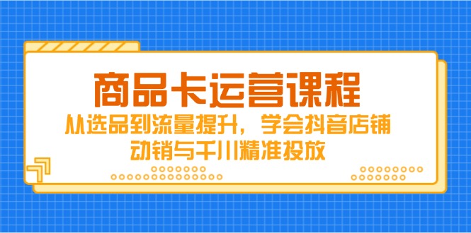 （14612期）商品卡运营课程，从选品到流量提升，学会抖音店铺动销与千川精准投放！_山林科技社-山林科技社