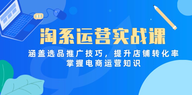 （14427期）淘系运营实战课，涵盖选品推广技巧，提升店铺转化率，掌握电商运营知识！_山林科技社-山林科技社